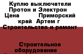 Куплю выключатели Протон и Электрон › Цена ­ 100 - Приморский край, Артем г. Строительство и ремонт » Строительное оборудование   . Приморский край,Артем г.